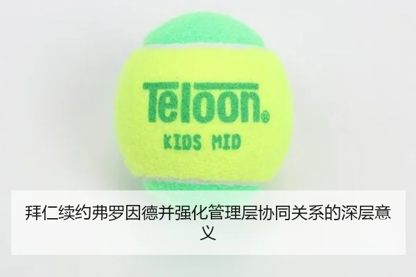 拜仁续约弗罗因德并强化管理层协同关系的深层意义